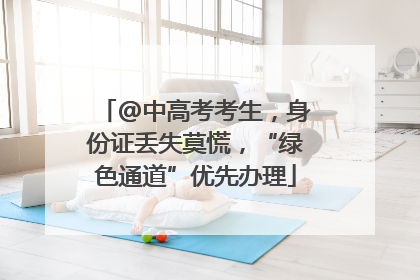 @中高考考生，身份证丢失莫慌，“绿色通道”优先办理