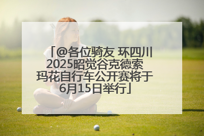 @各位骑友 环四川2025昭觉谷克德索玛花自行车公开赛将于6月15日举行