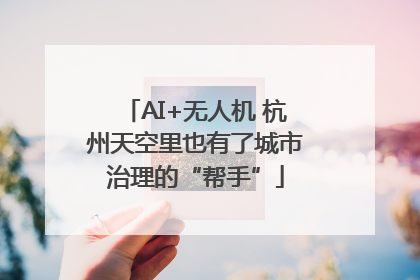 AI+无人机 杭州天空里也有了城市治理的“帮手”