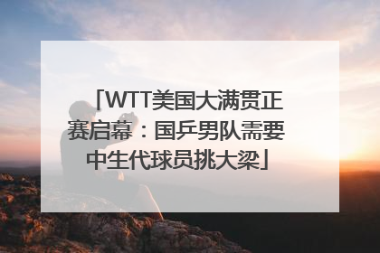 WTT美国大满贯正赛启幕：国乒男队需要中生代球员挑大梁